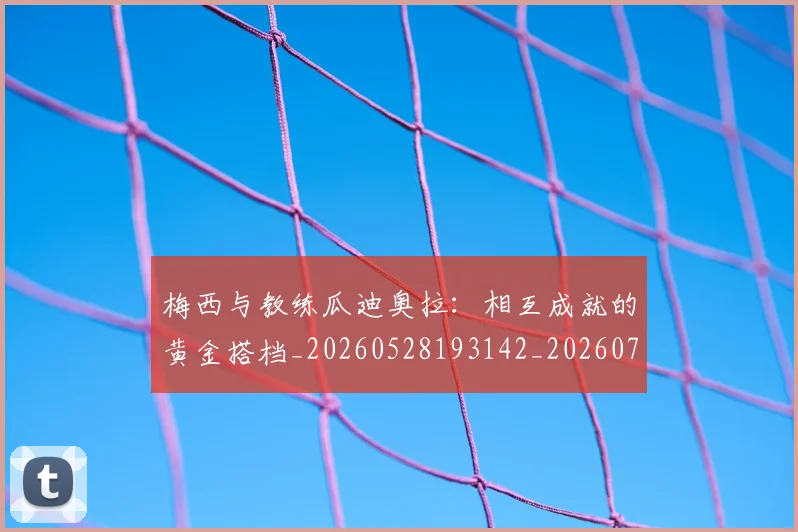 梅西与教练瓜迪奥拉:相互成就的黄金搭档_20260528193142_20260731180313