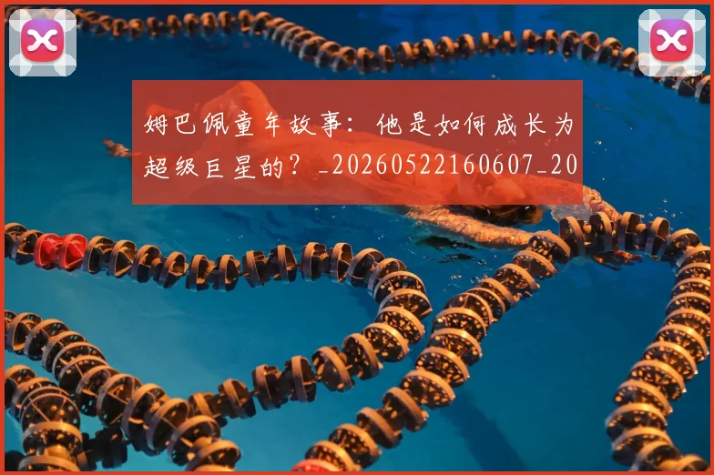 姆巴佩童年故事：他是如何成长为超级巨星的？_20260522160607_20260703231942