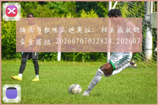 梅西与教练瓜迪奥拉：相互成就的黄金搭档_20260707022824_20260731180315