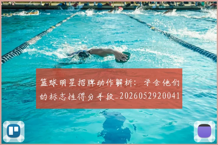 篮球明星招牌动作解析:学会他们的标志性得分手段_20260529200410_20260708200342