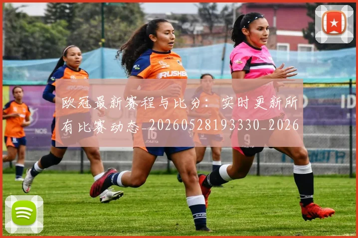 欧冠最新赛程与比分:实时更新所有比赛动态_20260528193330_20260707151259