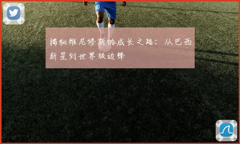 揭秘维尼修斯的成长之路：从巴西新星到世界级边锋