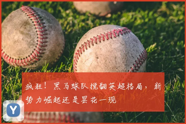 疯狂！黑马球队搅翻英超格局，新势力崛起还是昙花一现