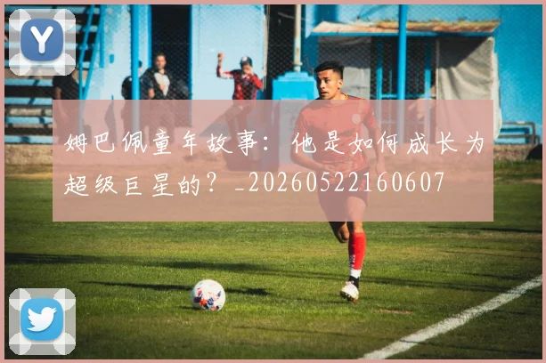 姆巴佩童年故事:他是如何成长为超级巨星的?_20260522160607