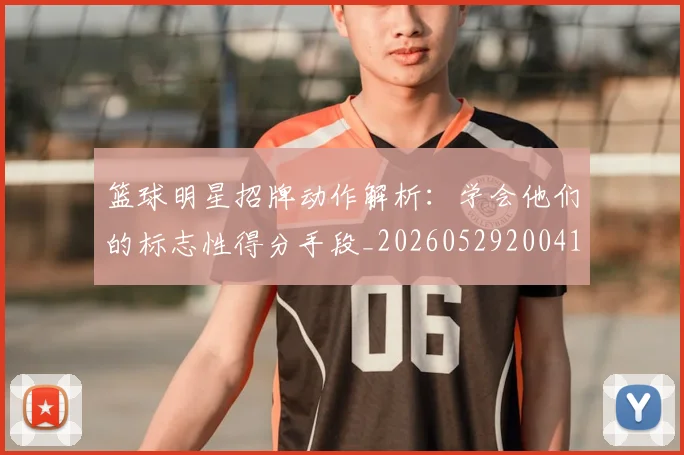 篮球明星招牌动作解析：学会他们的标志性得分手段_20260529200410_20260803140555