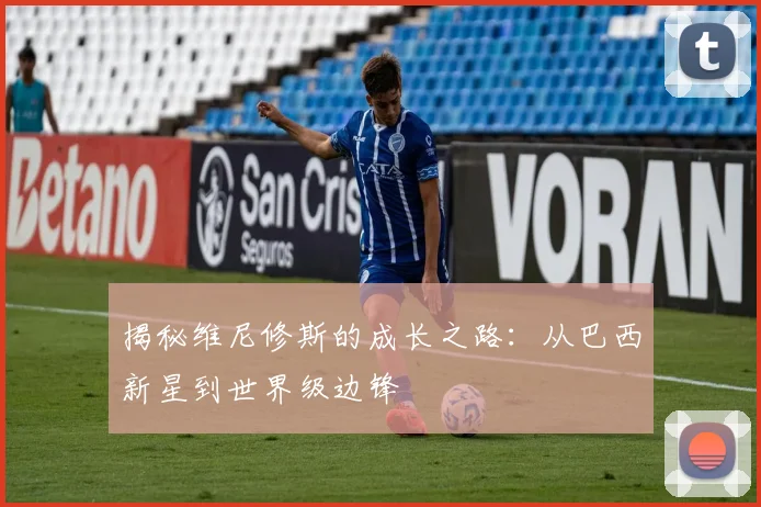 揭秘维尼修斯的成长之路:从巴西新星到世界级边锋