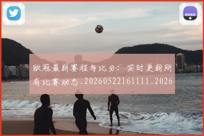 欧冠最新赛程与比分:实时更新所有比赛动态_20260522161111_20260801164037