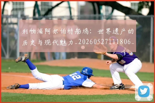 利物浦阿尔伯特船坞：世界遗产的历史与现代魅力_20260527111806_20260703220421