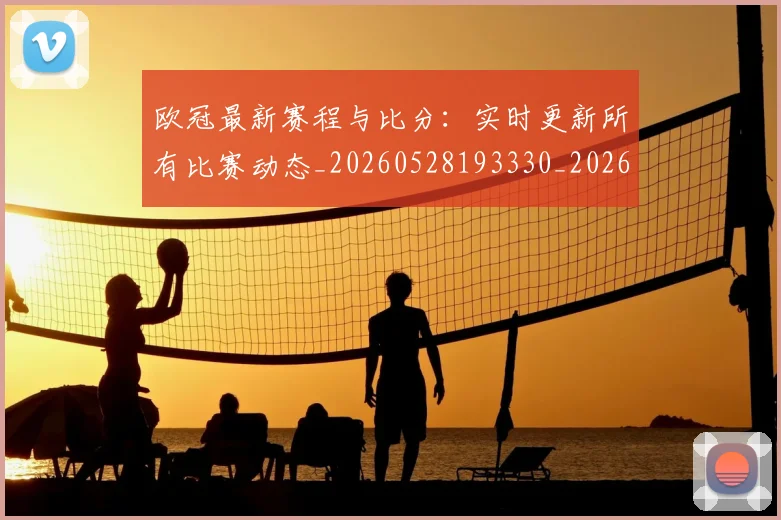 欧冠最新赛程与比分：实时更新所有比赛动态_20260528193330_20260707151259
