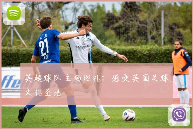 英超球队主场巡礼：感受英国足球文化圣地