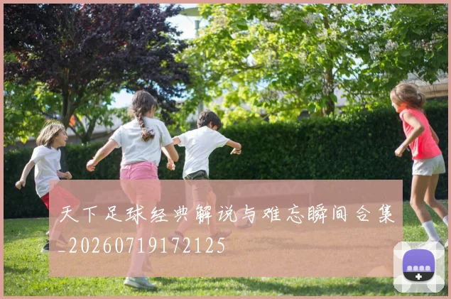 天下足球经典解说与难忘瞬间合集_20260719172125