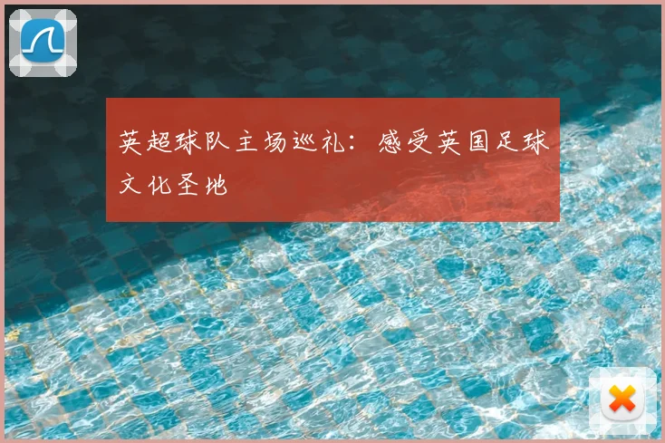 英超球队主场巡礼：感受英国足球文化圣地