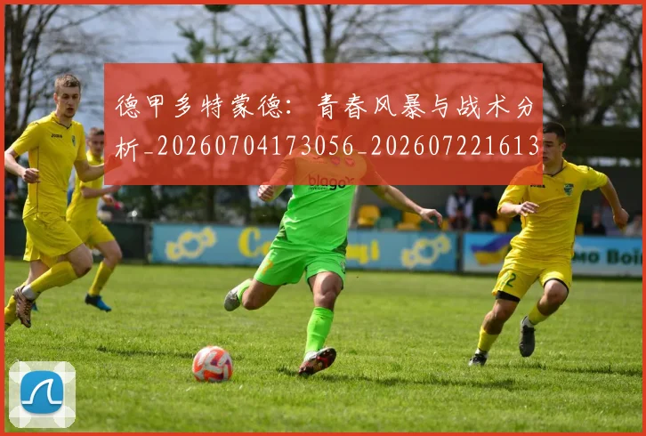 德甲多特蒙德：青春风暴与战术分析_20260704173056_20260722161343