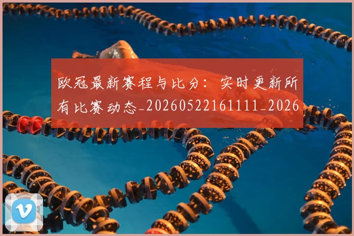 欧冠最新赛程与比分：实时更新所有比赛动态_20260522161111_20260801164037