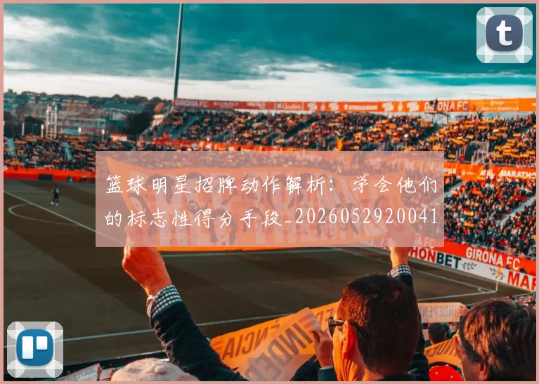 篮球明星招牌动作解析：学会他们的标志性得分手段_20260529200410_20260708200342