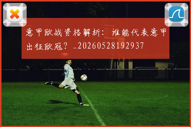 意甲欧战资格解析：谁能代表意甲出征欧冠？_20260528192937