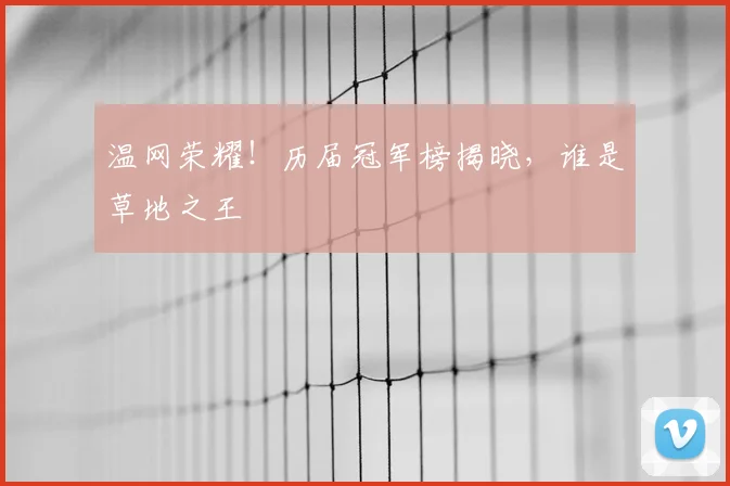 温网荣耀！历届冠军榜揭晓，谁是草地之王