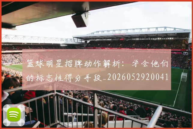 篮球明星招牌动作解析:学会他们的标志性得分手段_20260529200410_20260803140555