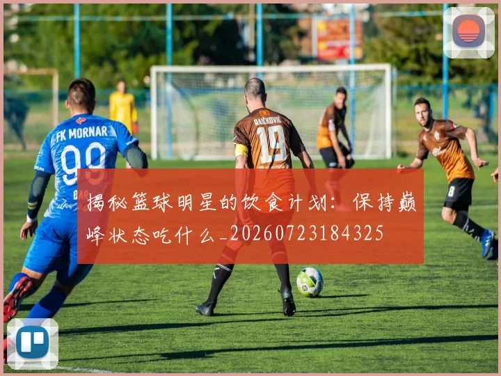 揭秘篮球明星的饮食计划：保持巅峰状态吃什么_20260723184325