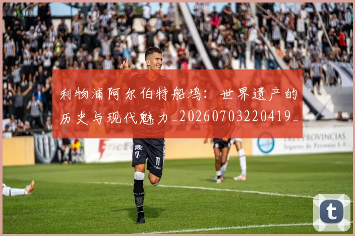 利物浦阿尔伯特船坞：世界遗产的历史与现代魅力_20260703220419_20260718010536