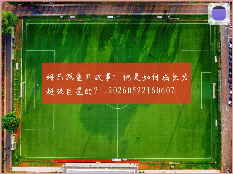 姆巴佩童年故事：他是如何成长为超级巨星的？_20260522160607