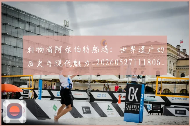 利物浦阿尔伯特船坞：世界遗产的历史与现代魅力_20260527111806_20260703220421